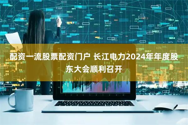 配资一流股票配资门户 长江电力2024年年度股东大会顺利召开