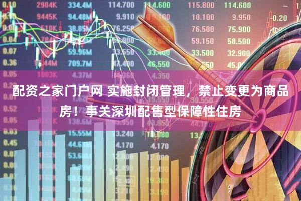 配资之家门户网 实施封闭管理，禁止变更为商品房！事关深圳配售型保障性住房