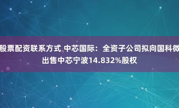 股票配资联系方式 中芯国际：全资子公司拟向国科微出售中芯宁波14.832%股权