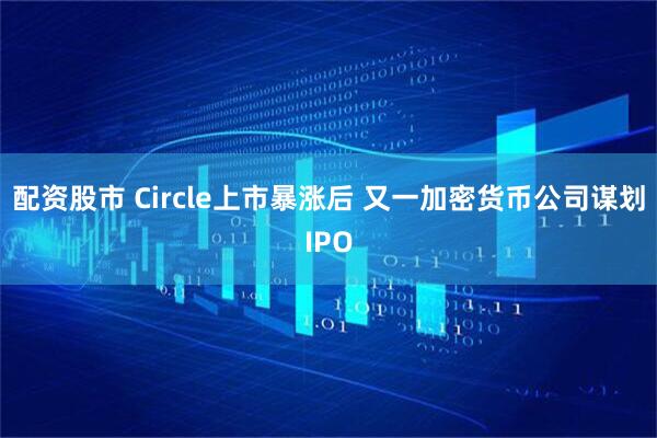 配资股市 Circle上市暴涨后 又一加密货币公司谋划IPO
