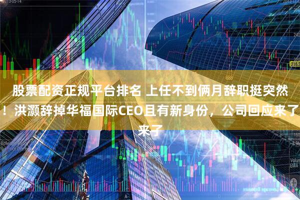 股票配资正规平台排名 上任不到俩月辞职挺突然！洪灏辞掉华福国际CEO且有新身份，公司回应来了