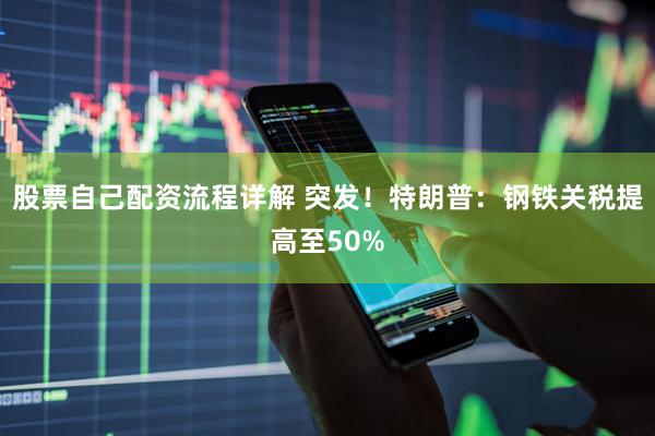 股票自己配资流程详解 突发！特朗普：钢铁关税提高至50%
