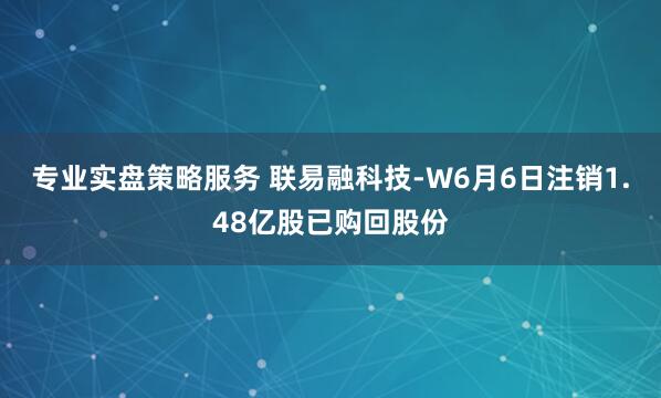 专业实盘策略服务 联易融科技-W6月6日注销1.48亿股已购回股份