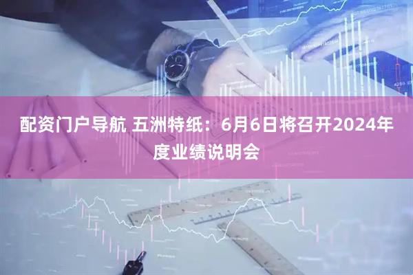 配资门户导航 五洲特纸：6月6日将召开2024年度业绩说明会