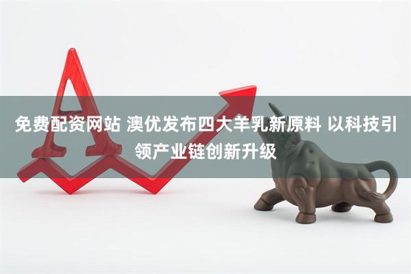 免费配资网站 澳优发布四大羊乳新原料 以科技引领产业链创新升级