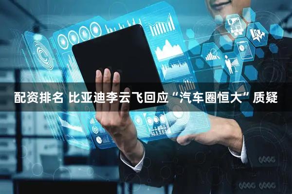 配资排名 比亚迪李云飞回应“汽车圈恒大”质疑