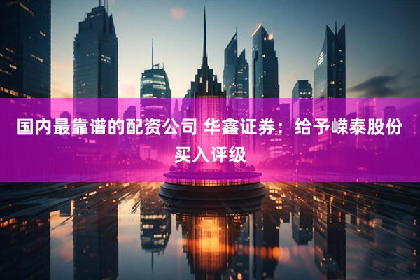 国内最靠谱的配资公司 华鑫证券：给予嵘泰股份买入评级