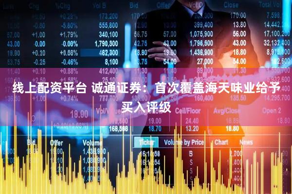 线上配资平台 诚通证券：首次覆盖海天味业给予买入评级