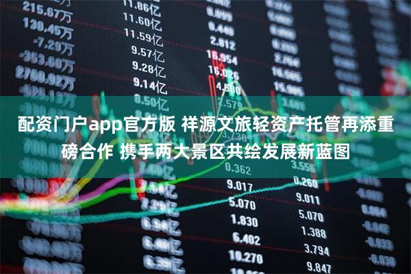 配资门户app官方版 祥源文旅轻资产托管再添重磅合作 携手两大景区共绘发展新蓝图