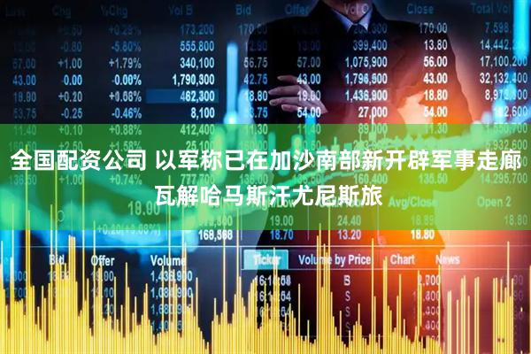 全国配资公司 以军称已在加沙南部新开辟军事走廊 瓦解哈马斯汗尤尼斯旅