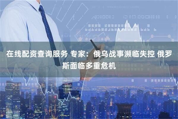 在线配资查询服务 专家：俄乌战事濒临失控 俄罗斯面临多重危机