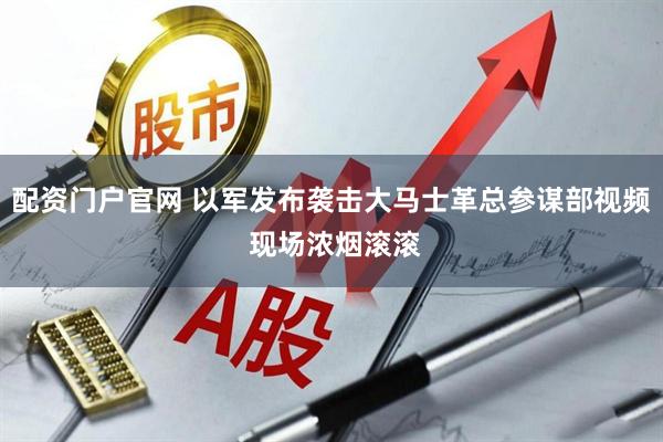 配资门户官网 以军发布袭击大马士革总参谋部视频 现场浓烟滚滚