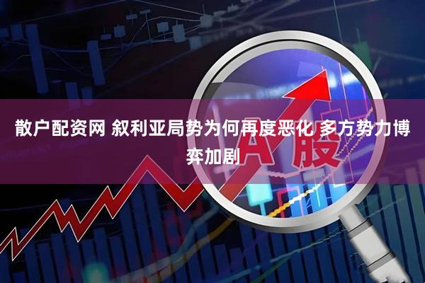 散户配资网 叙利亚局势为何再度恶化 多方势力博弈加剧