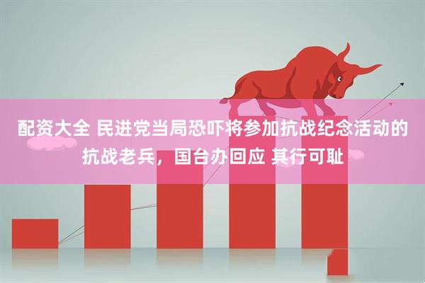 配资大全 民进党当局恐吓将参加抗战纪念活动的抗战老兵，国台办回应 其行可耻