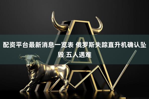 配资平台最新消息一览表 俄罗斯失踪直升机确认坠毁 五人遇难